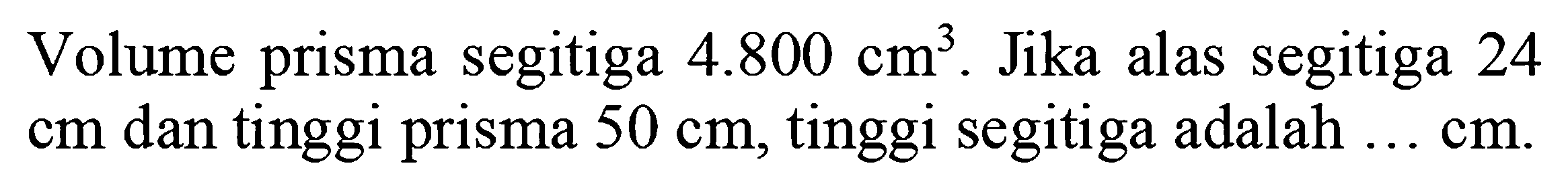 Volume prisma segitiga  4.800 cm^3 . Jika alas segitiga 24  cm  dan tinggi prisma  50 cm , tinggi segitiga adalah  ... cm .