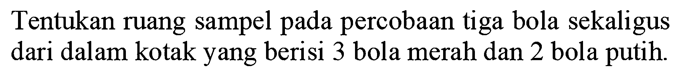 Tentukan ruang sampel pada percobaan tiga bola sekaligus dari dalam kotak yang berisi 3 bola merah dan 2 bola putih. 