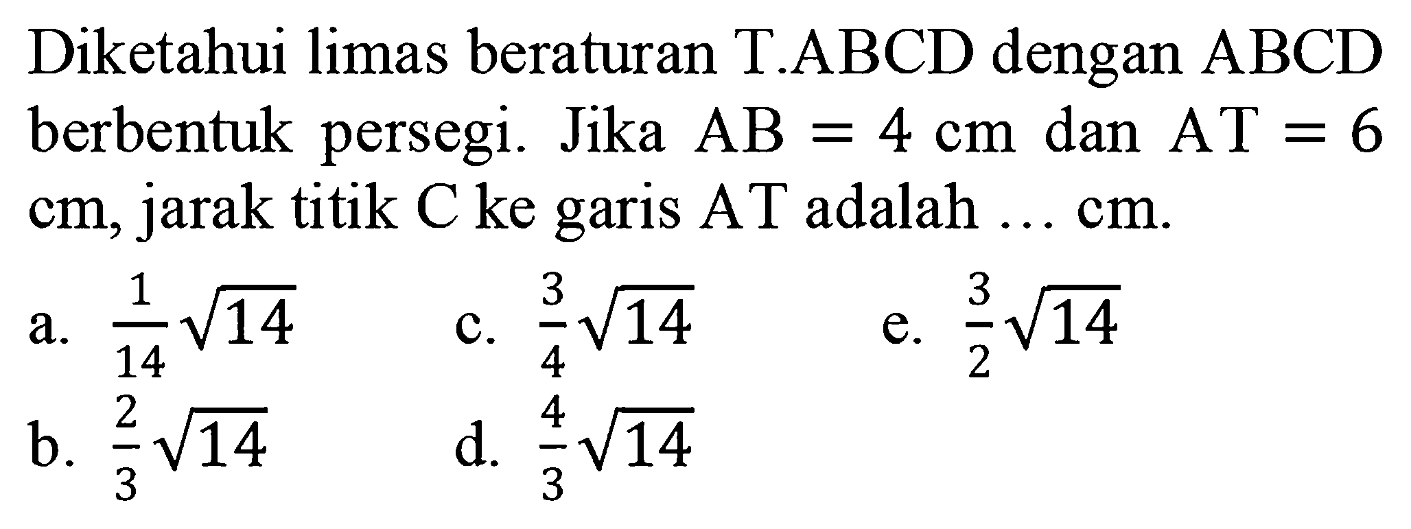 Diketahui limas beraturan T.ABCD dengan ABCD berbentuk persegi. Jika AB=4 cm dan AT=6 cm, jarak titik C ke garis AT adalah ... cm.