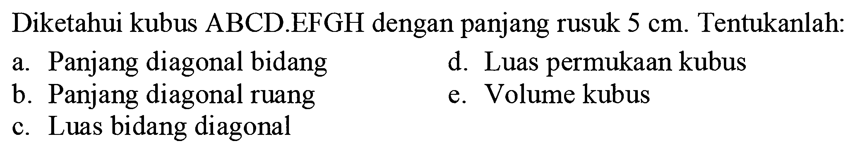 Diketahui kubus ABCD.EFGH dengan panjang rusuk 5 cm. Tentukanlah: a. Panjang diagonal bidang d. Luas permukaan kubus b. Panjang diagonal ruang e. Volume kubus c. Luas bidang diagonal