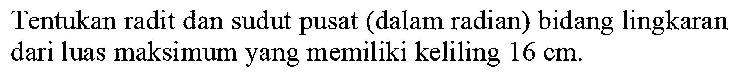 Tentukan radit dan sudut pusat (dalam radian) bidang lingkaran dari luas maksimum yang memiliki keliling 16 cm.