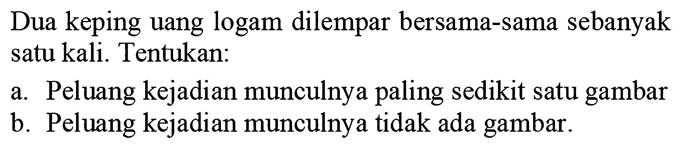 Dua keping uang logam dilempar bersama-sama sebanyak satu kali. Tentukan:a. Peluang kejadian munculnya paling sedikit satu gambarb. Peluang kejadian munculnya tidak ada gambar.