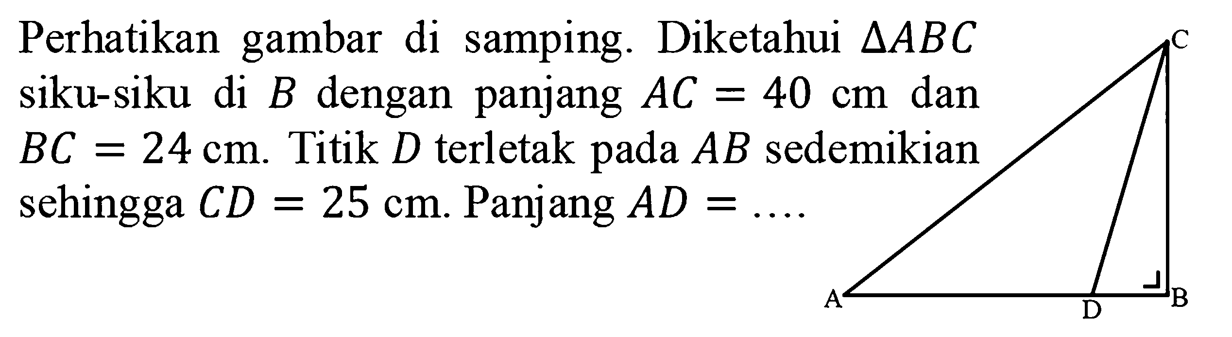 Perhatikan gambar di samping. Diketahui segitiga ABC siku-siku di B dengan panjang  AC=40 cm dan BC=24 cm. Titik D terletak pada AB sedemikian sehingga CD=25 cm. Panjang AD=... A B C D