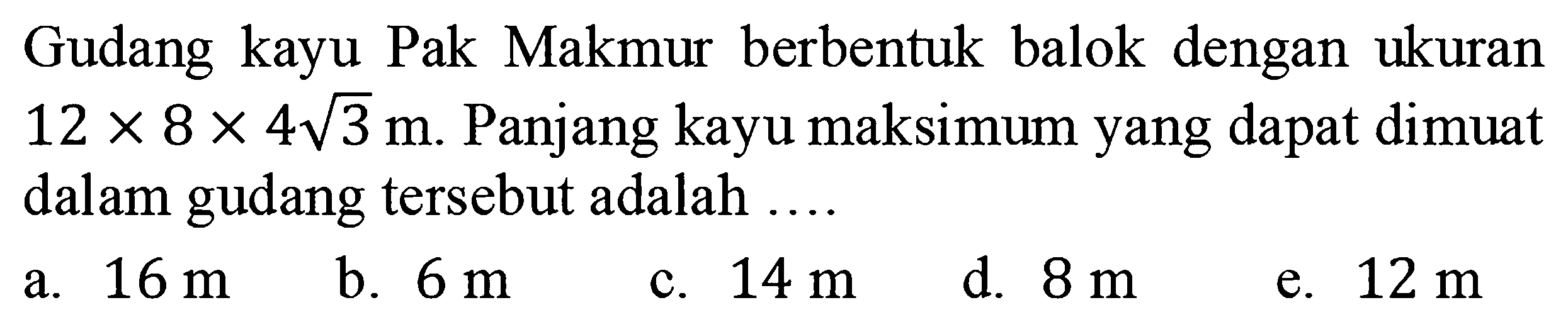 Gudang kayu Pak Makmur berbentuk balok dengan ukuran  12 x 8 x 4 akar(3) m . Panjang kayu maksimum yang dapat dimuat dalam gudang tersebut adalah ....
