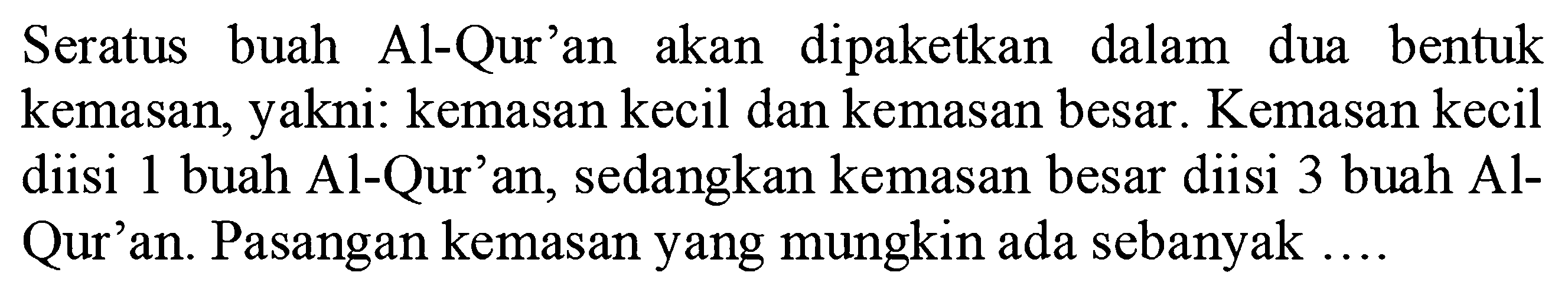 Seratus buah Al-Qur'an akan dipaketkan dalam dua bentuk kemasan, yakni: kemasan kecil dan kemasan besar. Kemasan kecil diisi 1 buah Al-Qur'an, sedangkan kemasan besar diisi 3 buah Al-Qur'an. Pasangan kemasan yang mungkin ada sebanyak ....