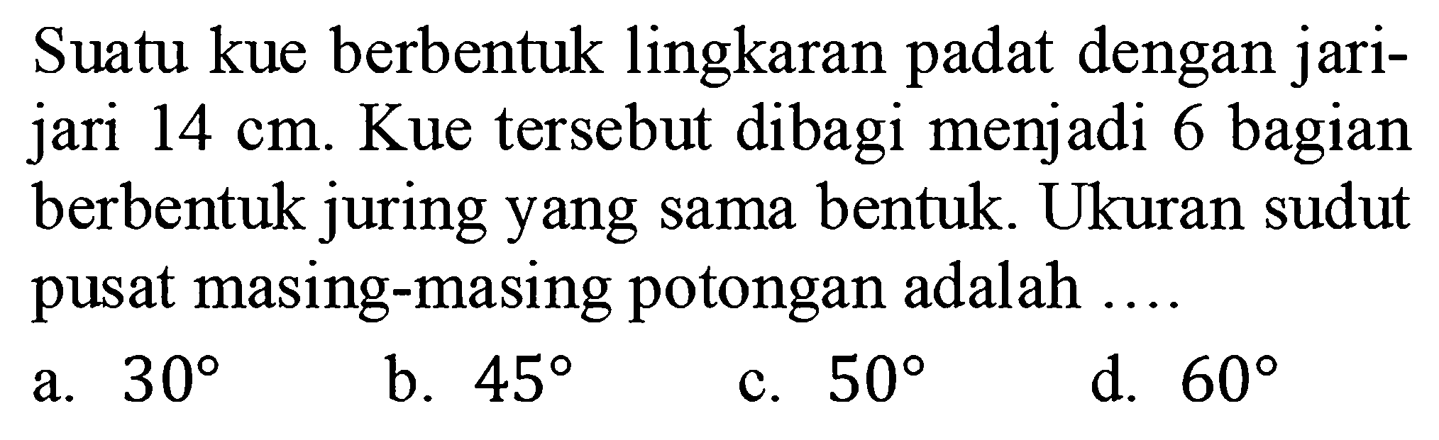 Suatu kue berbentuk lingkaran padat dengan jari-jari 14 cm. Kue tersebut dibagi menjadi 6 bagian berbentuk juring yang sama bentuk. Ukuran sudut pusat masing-masing potongan adalah ....
