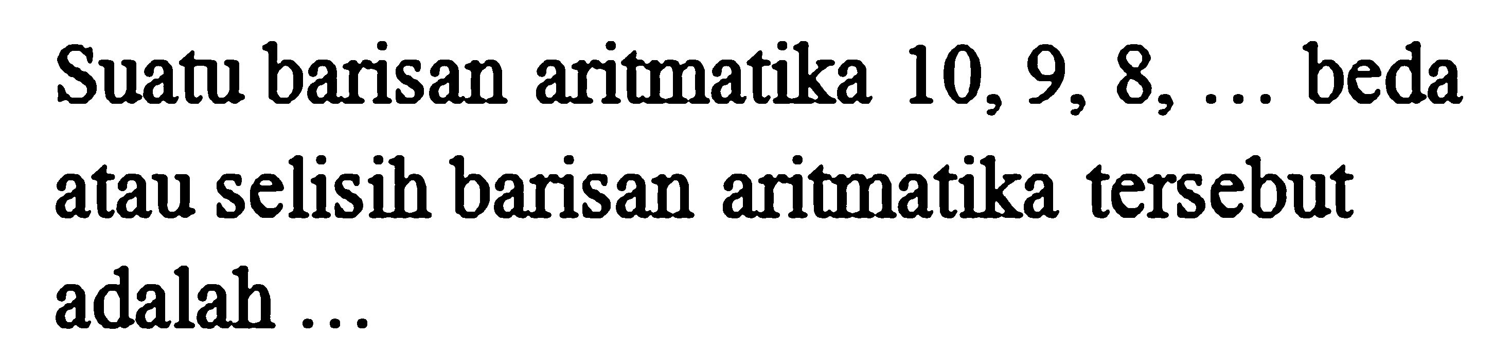 Suatu barisan aritmatika 10, 9, 8, ...  beda atau selisih barisan aritmatika tersebut adalah ...