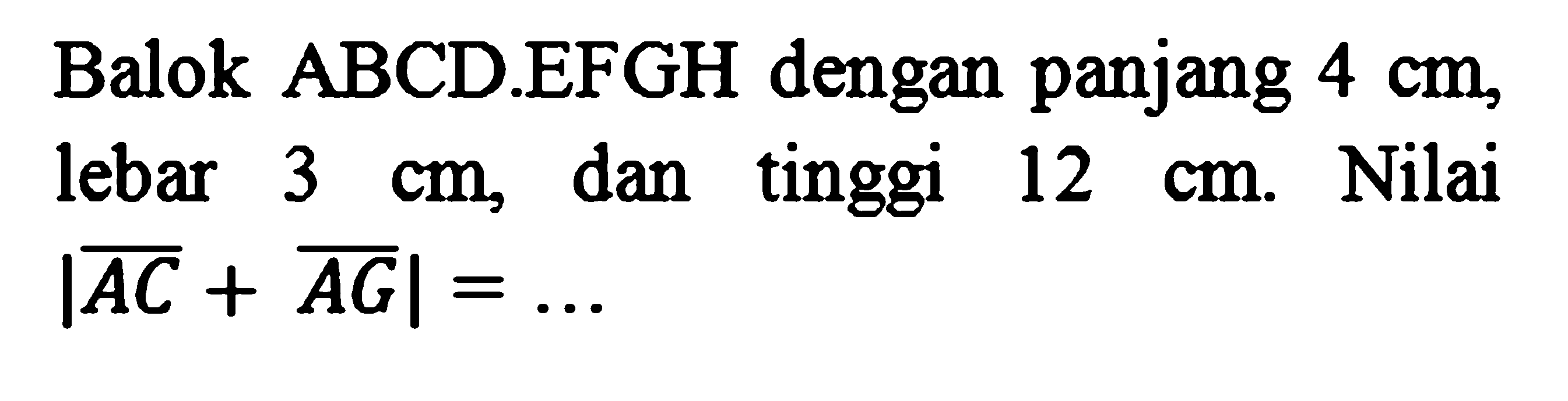 Balok  A B C D . E F G H  dengan panjang  4 cm , lebar  3 cm , dan tinggi  12 cm . Nilai  |{A C)+{A G)|=...