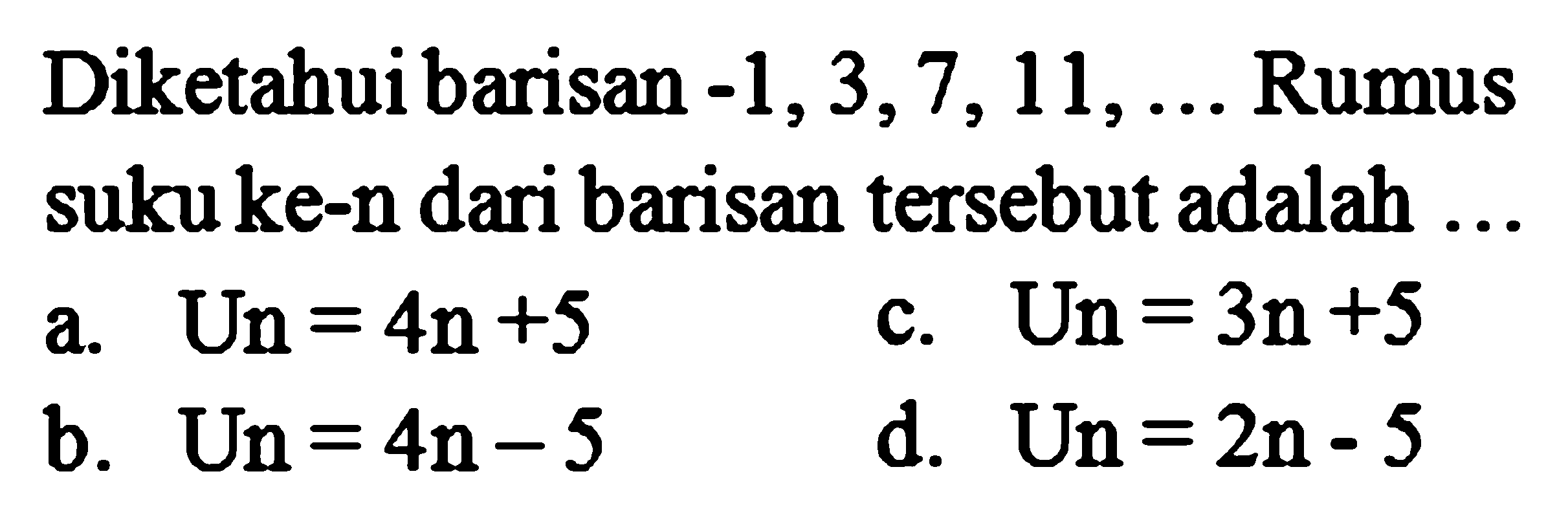 Diketahui barisan -l, 3,7, 11 Rumus sukuke-n dari barisan tersebut adalah Un = 3n+5 Un = 4n+5 a. C. Un = 4n-5 d. b. Un = 2n-5