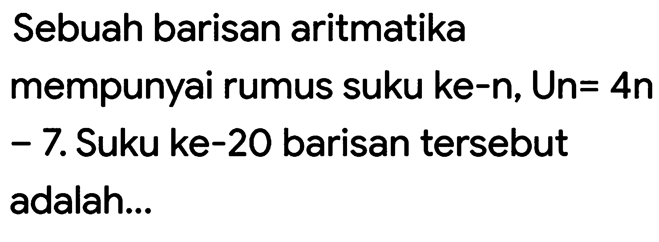 Sebuah barisan aritmatika mempunyai rumus suku ke-n, Un= 4n-7. Suku ke-20 barisan tersebut adalah...