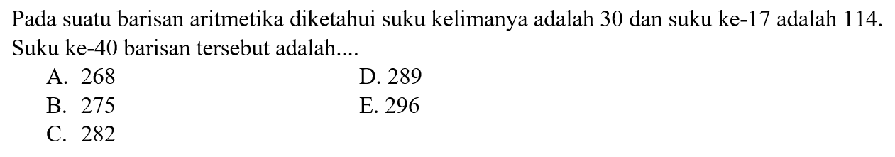 Pada suatu barisan aritmetika diketahui suku kelimanya adalah 30 dan suku ke-17 adalah 114. Suku ke-40 barisan tersebut adalah