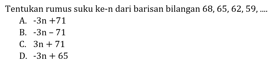 Tentukan rumus suku ke-n dari barisan bilangan  68,65,62,59, ... 
A.  -3 n+71 
B.  -3 n-71 
C.  3 n+71 
D.  -3 n+65 