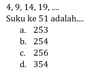  4,9,14,19, ... . 
Suku ke 51 adalah....
a. 253
b. 254
c. 256
d. 354