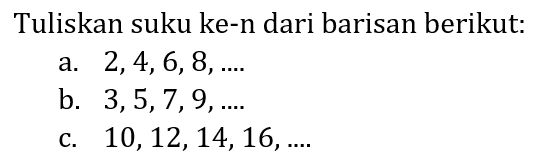 Tuliskan suku ke-n dari barisan berikut:
a.  2,4,6,8, ... .
b.  3,5,7,9, ... .
c.  10,12,14,16, ... . 