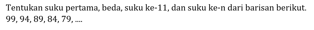 Tentukan suku pertama, beda, suku ke-11, dan suku ke-n dari barisan berikut.  99,94,89,84,79, ... .