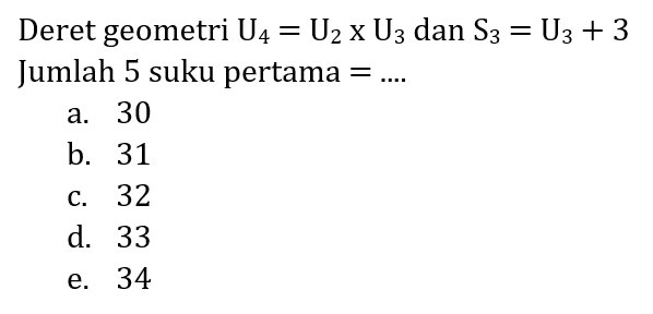 Deret geometri  U_(4)=U_(2) x U_(3)  dan  S_(3)=U_(3)+3  Jumlah 5 suku pertama  =... . 
a. 30
b. 31
c. 32
d. 33
e. 34