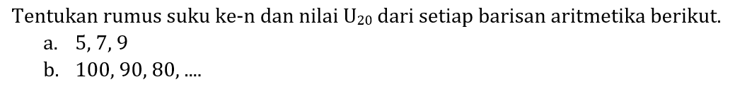 Tentukan rumus suku ke-n dan nilai  U_(20)  dari setiap barisan aritmetika berikut.
a.  5,7,9 
b.  100,90,80, ... 