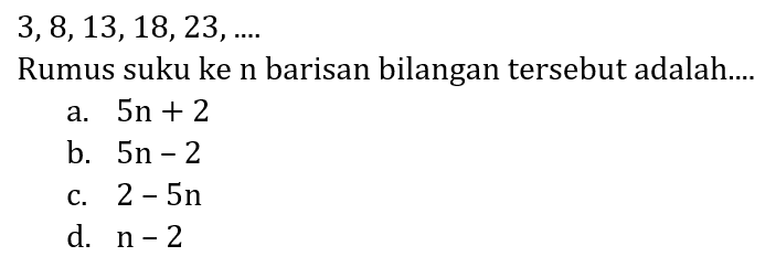 
3,8,13,18,23, ...

Rumus suku ke  n  barisan bilangan tersebut adalah....
a.  5 n+2 
b.  5 n-2 
c.  2-5 n 
d.  n-2 