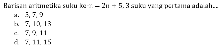 Barisan aritmetika suku ke-  n=2 n+5,3  suku yang pertama adalah....
a.  5,7,9 
b.  7,10,13 
c.  7,9,11 
d.  7,11,15 