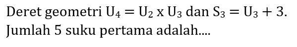 Deret geometri  U_(4)=U_(2) x U_(3)  dan  S_(3)=U_(3)+3 . Jumlah 5 suku pertama adalah....