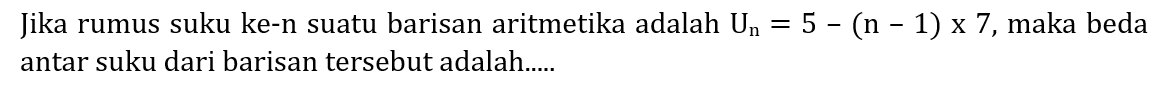 Jika rumus suku ke-n suatu barisan aritmetika adalah  U_(n)=5-(n-1) x 7 , maka beda antar suku dari barisan tersebut adalah.....