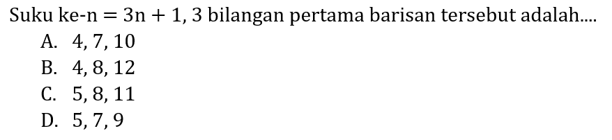 Suku ke-n  =3 n+1,3  bilangan pertama barisan tersebut adalah....
A.  4,7,10 
B.  4,8,12 
C.  5,8,11 
D.  5,7,9 