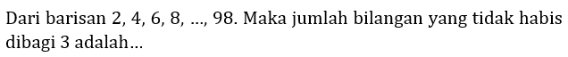 Dari barisan  2,4,6,8, ..., 98 . Maka jumlah bilangan yang tidak habis dibagi 3 adalah...