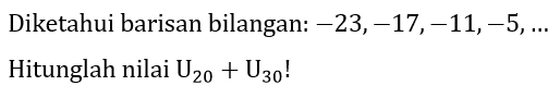 Diketahui barisan bilangan:  -23,-17,-11,-5, ...  Hitunglah nilai  U_(20)+U_(30)  !