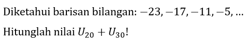 Diketahui barisan bilangan:  -23,-17,-11,-5, ... 
Hitunglah nilai  U_(20)+U_(30)  !