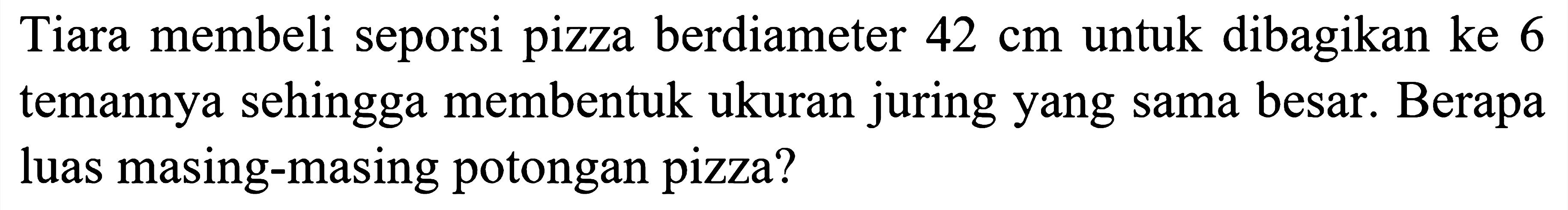 Tiara membeli seporsi pizza berdiameter  42 cm  untuk dibagikan ke 6 temannya sehingga membentuk ukuran juring yang sama besar. Berapa luas masing-masing potongan pizza?