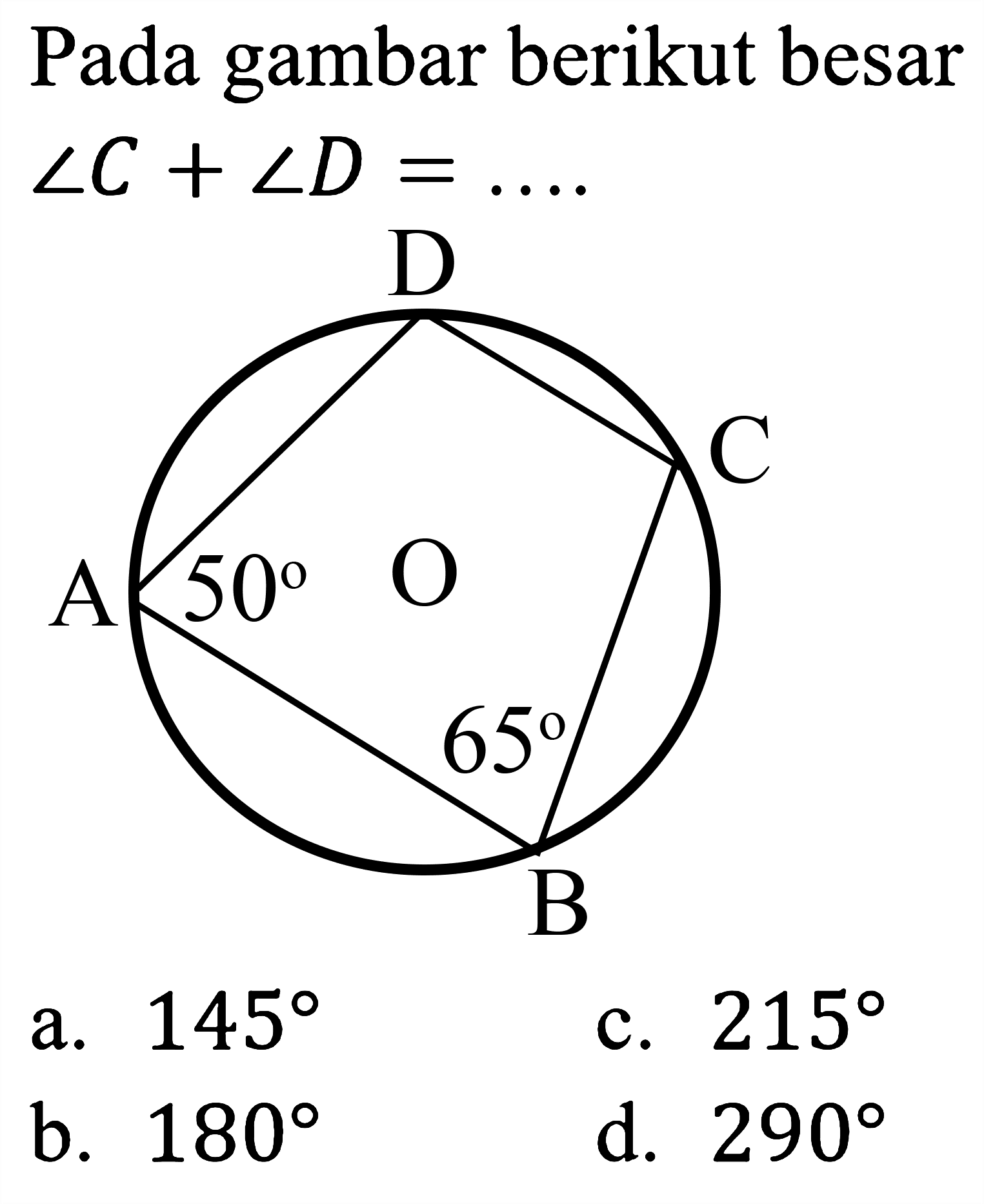 Pada gambar berikut besar  sudut C+sudut D=... .
D A 50 C O 65 B 
a.  145 
c.  215 
b.  180 
d.  290 