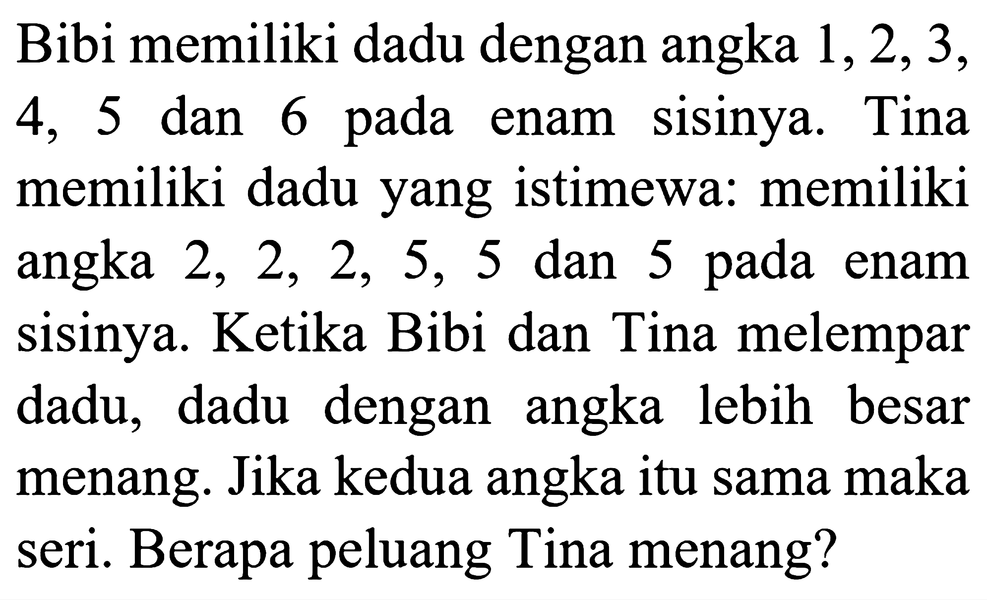 Bibi memiliki dadu dengan angka  1,2,3 , 4,5 dan 6 pada enam sisinya. Tina memiliki dadu yang istimewa: memiliki angka  2,2,2,5,5  dan 5 pada enam sisinya. Ketika Bibi dan Tina melempar dadu, dadu dengan angka lebih besar menang. Jika kedua angka itu sama maka seri. Berapa peluang Tina menang?