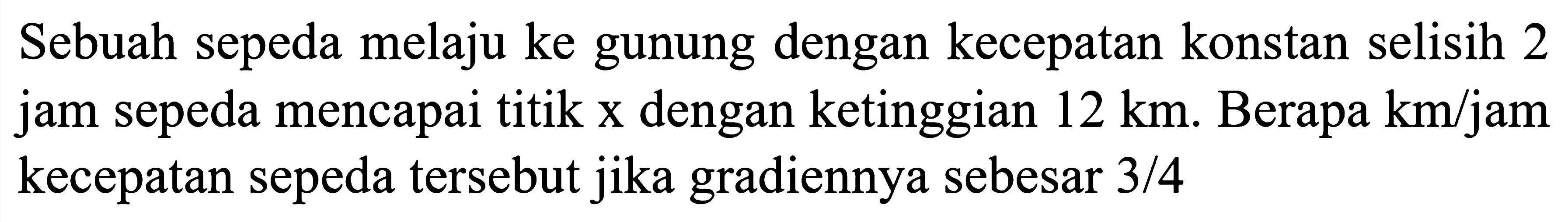 Sebuah sepeda melaju ke gunung dengan kecepatan konstan selisih 2 jam sepeda mencapai titik x dengan ketinggian 12 km . Berapa km/jam  kecepatan sepeda tersebut jika gradiennya sebesar 3/4