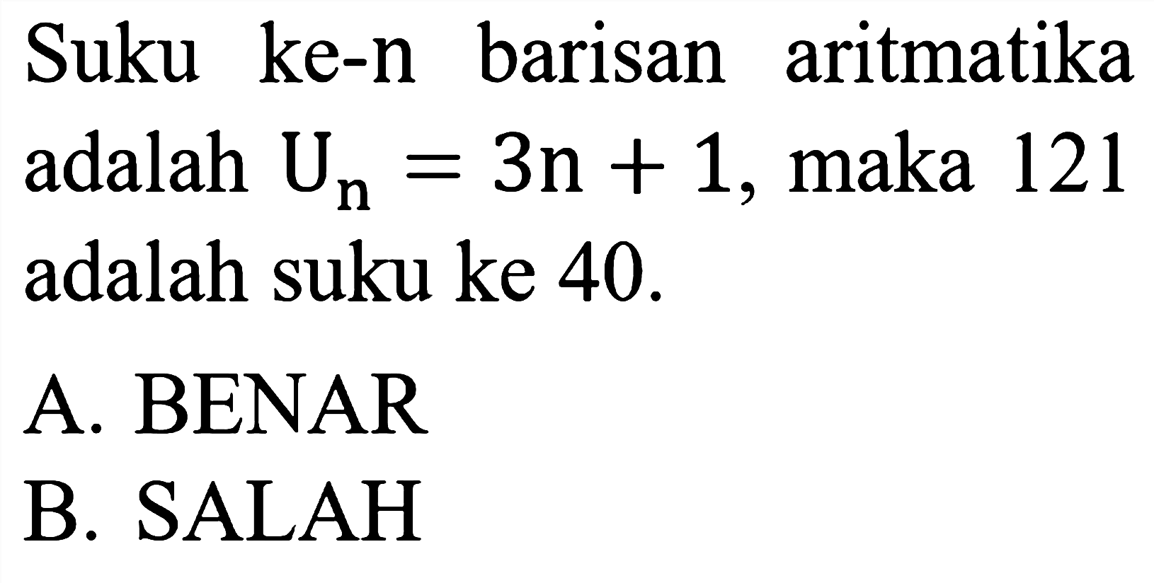 Suku ke-  n  barisan aritmatika adalah  U_(n)=3 n+1 , maka 121 adalah suku ke 40 .
A. BENAR
B. SALAH