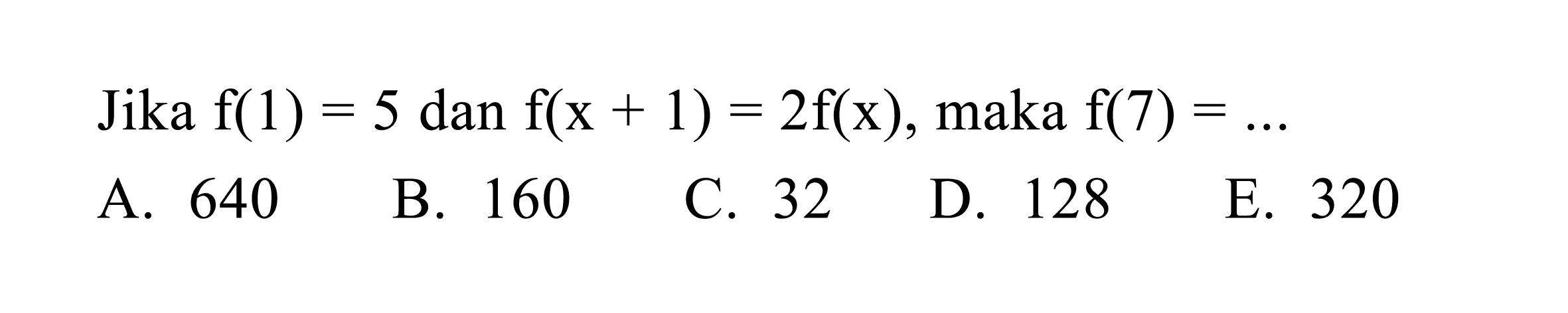 Jika  f(1)=5 dan f(x+1)=2 f(x) , maka  f(7)=... 
A. 640
B. 160
C. 32
D. 128
E. 320