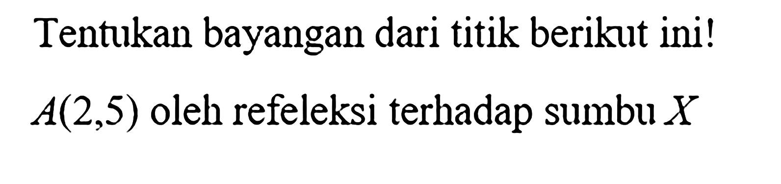 Tentukan bayangan dari titik berikut ini!  A(2,5)  oleh refeleksi terhadap sumbu  X 