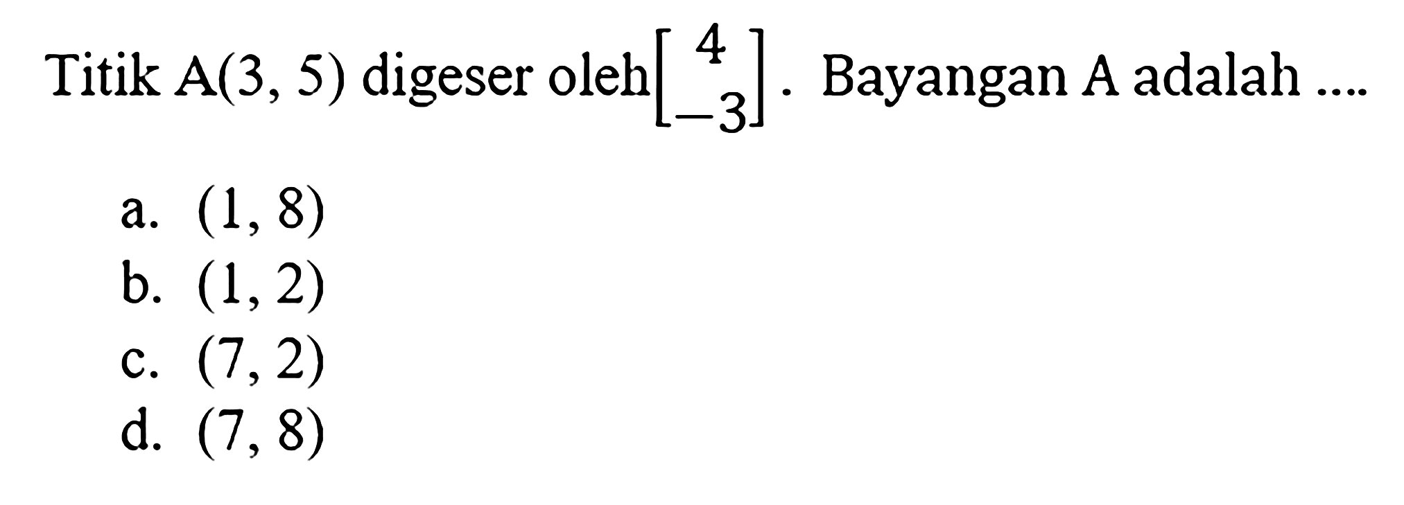 Titik A(3,5) digeser oleh [4 -3]. Bayangan A adalah ....