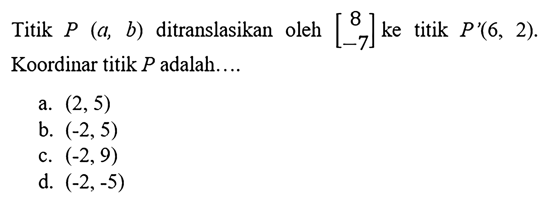 Titik  P(a, b)  ditranslasikan oleh  [8  -7]  ke titik  P'(6,2) . Koordinar titik  P  adalah....