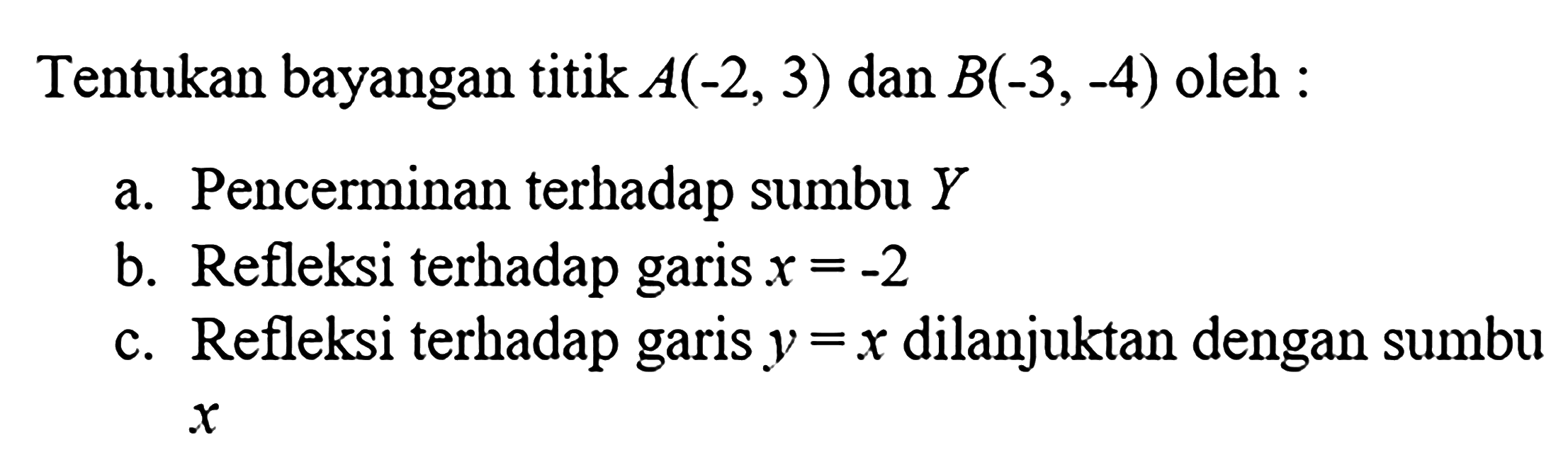 Tentukan bayangan titik  A(-2,3)  dan  B(-3,-4)  oleh :a. Pencerminan terhadap sumbu  Y b. Refleksi terhadap garis  x=-2 c. Refleksi terhadap garis  y=x  dilanjuktan dengan sumbu  x 