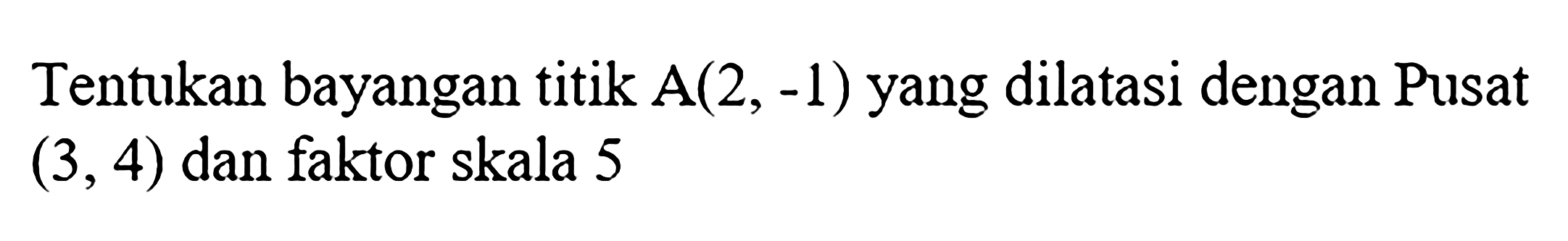 Tentukan bayangan titik A(2,-1) yang dilatasi dengan Pusat (3,4) dan faktor skala 5 