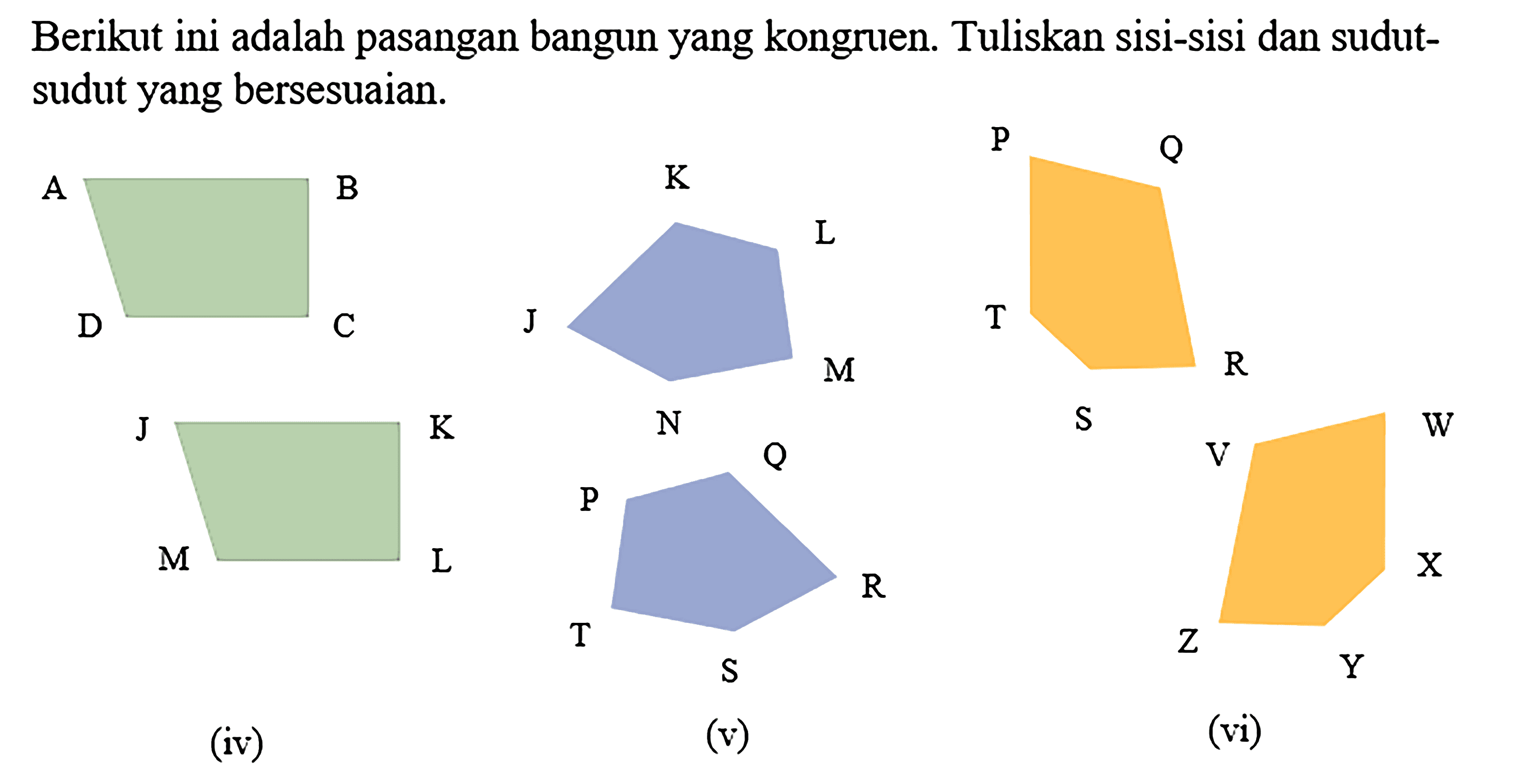 Berikut ini adalah pasangan bangun yang kongruen. Tuliskan sisi-sisi dan sudutsudut yang bersesuaian.(iv)  A B C D J K L M(v)  J K L M N P Q R S T (vi)  P Q R S T V W X Y Z