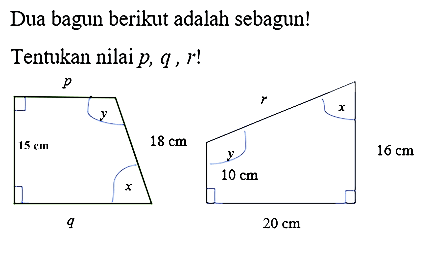 Dua bagun berikut adalah sebagun!Tentukan nilai  p, q, r ! p y 15 cm 18 cm x q r x y 16 cm 10 cm 20 cm