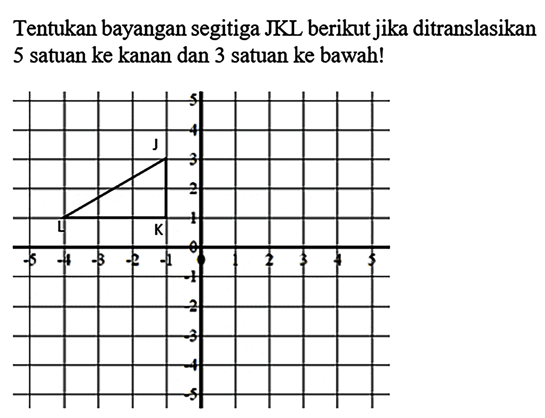 Tentukan bayangan segitiga JKL berikut jika ditranslasikan 5 satuan ke kanan dan 3 satuan ke bawah!/r|r|r|r|r|r|rJ L K