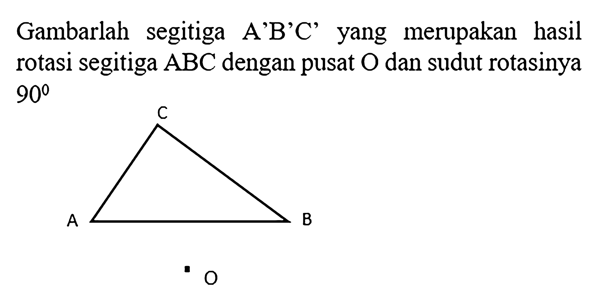 Gambarlah segitiga A'B'C' yang merupakan hasil rotasi segitiga ABC dengan pusat O dan sudut rotasinya 90 O.ABC