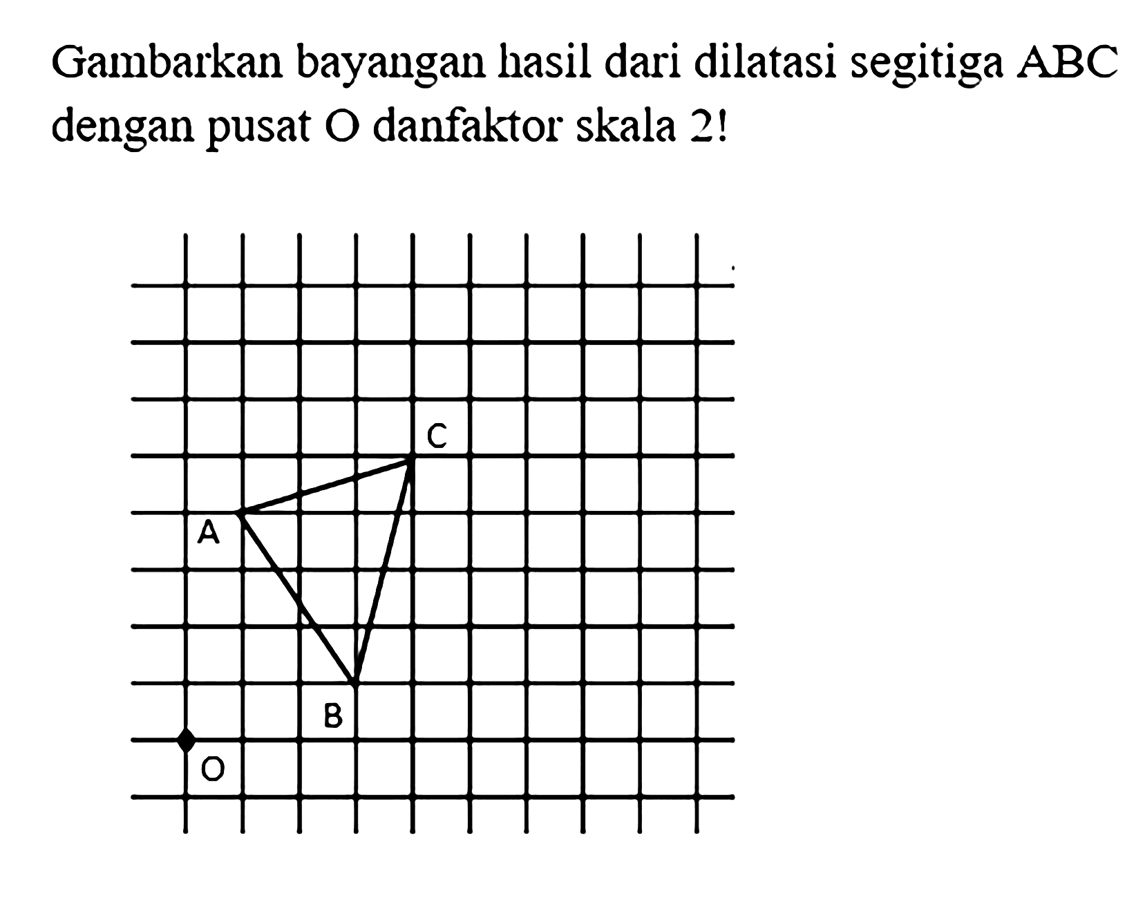 Gambarkan bayangan hasil dari dilatasi segitiga ABC dengan pusat O danfaktor skala 2!  