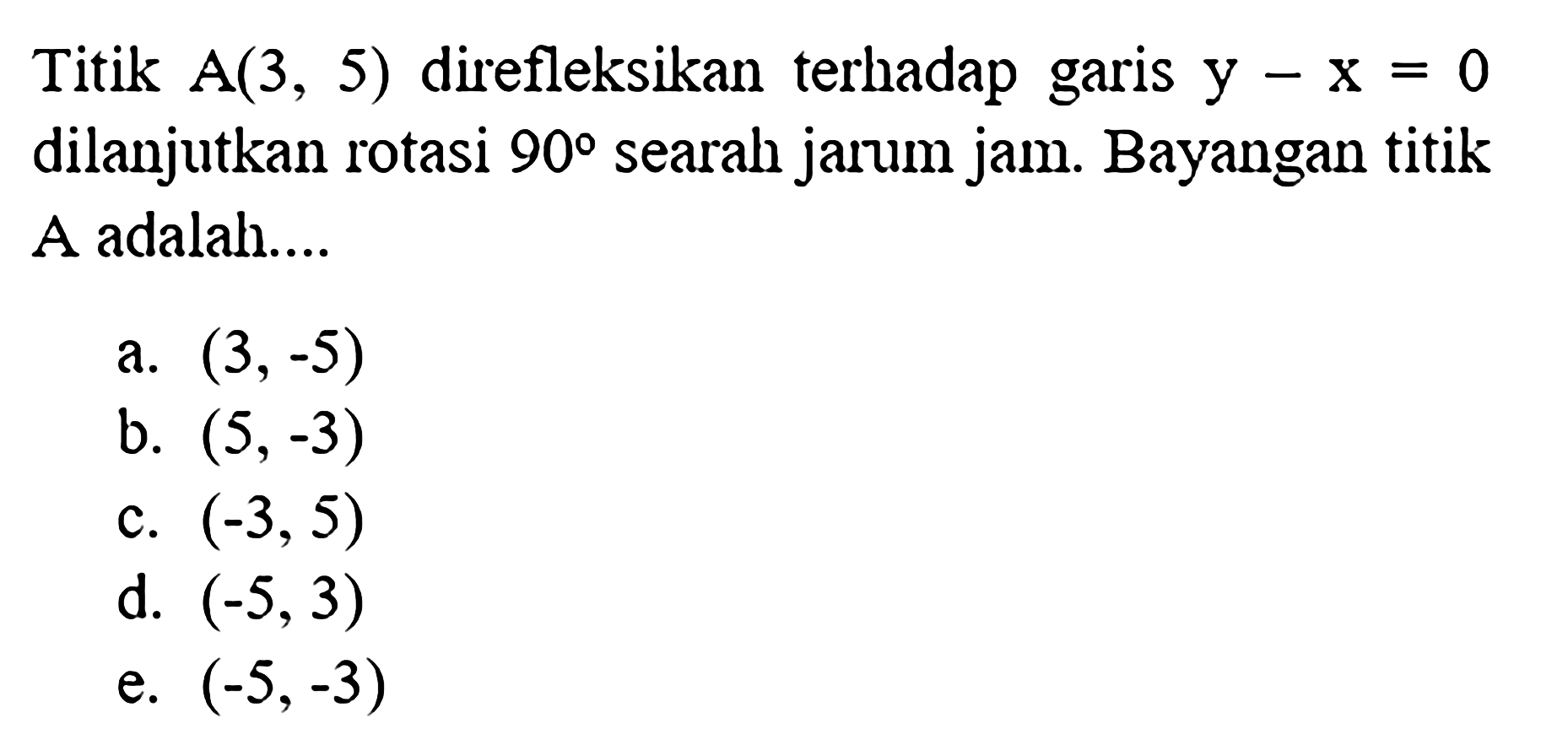 Titik  A(3,5)  direfleksikan terhadap garis  y-x=0  dilanjutkan rotasi  90  searah jarum jam. Bayangan titik A adalah....