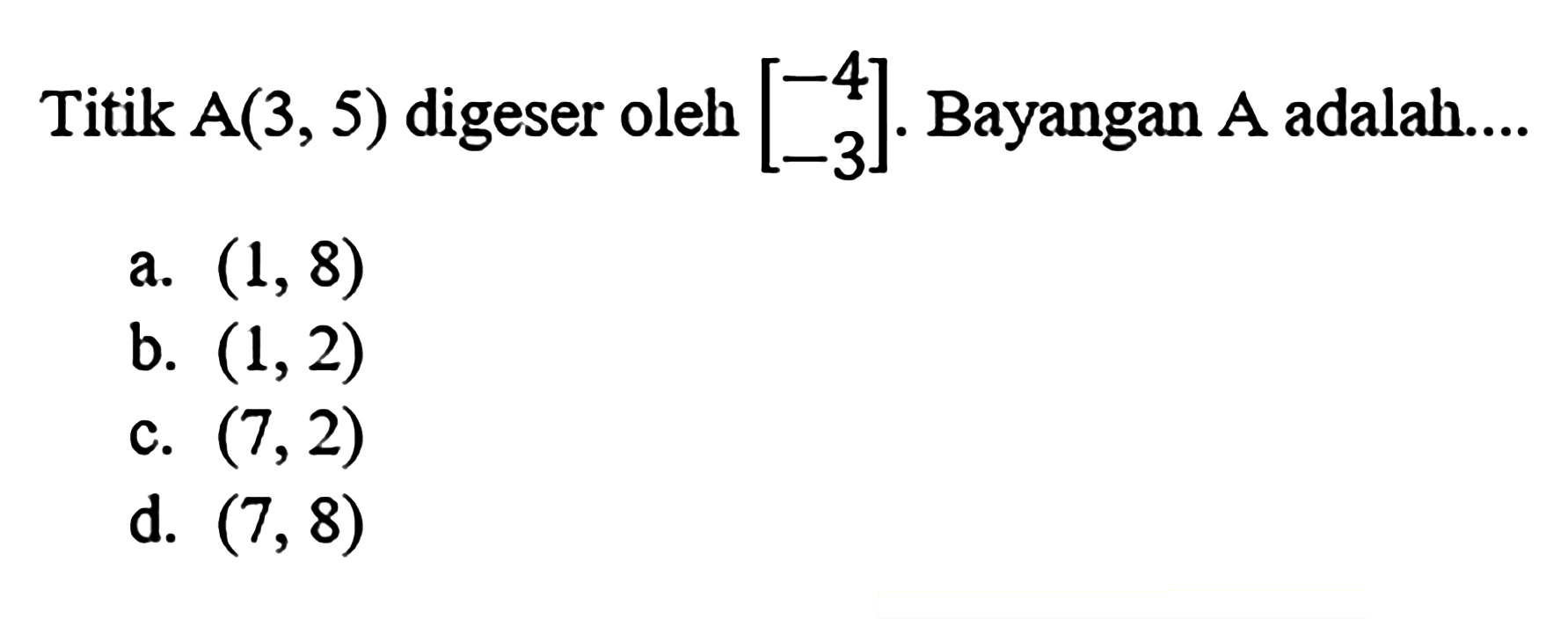 Titik A(3,5) digeser oleh [-4 -3]. Bayangan A adalah.... 