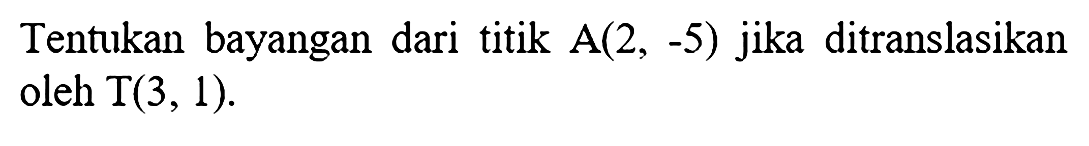 Tentukan bayangan dari titik A(2,-5) jika ditranslasikan oleh T(3,1).