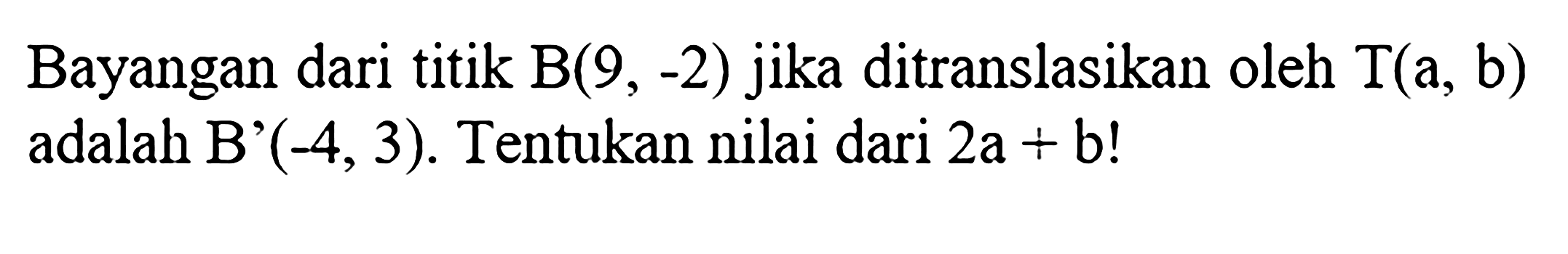 Bayangan dari titik B(9,-2) jika ditranslasikan oleh T(a, b) adalah B'(-4,3). Tentukan nilai dari 2a+b ! 