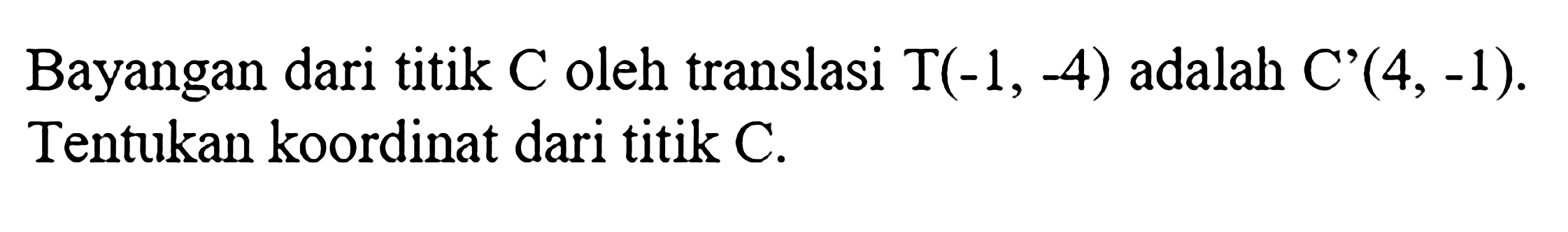 Bayangan dari titik C oleh translasi T(-1,-4) adalah C'(4,-1). Tentukan koordinat dari titik C.